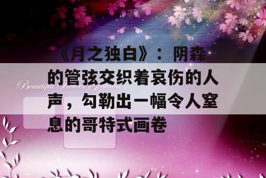  《月之独白》：阴森的管弦交织着哀伤的人声，勾勒出一幅令人窒息的哥特式画卷