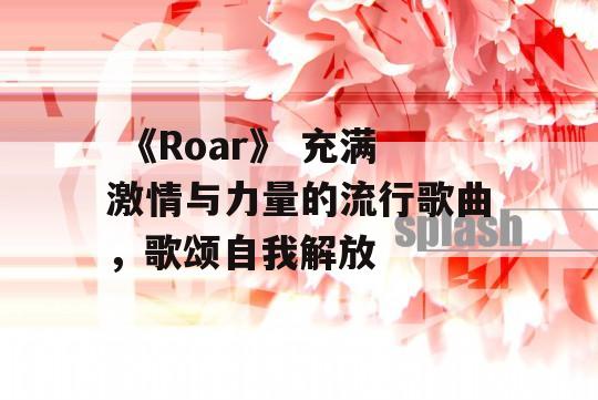  《Roar》 充满激情与力量的流行歌曲，歌颂自我解放