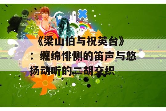  《梁山伯与祝英台》：缠绵悱恻的笛声与悠扬动听的二胡交织