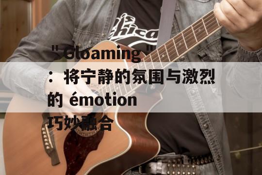 ＂Gloaming＂：将宁静的氛围与激烈的 émotion 巧妙融合